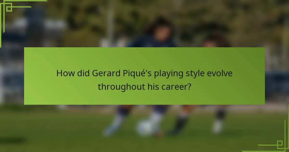 How did Gerard Piqué's playing style evolve throughout his career?