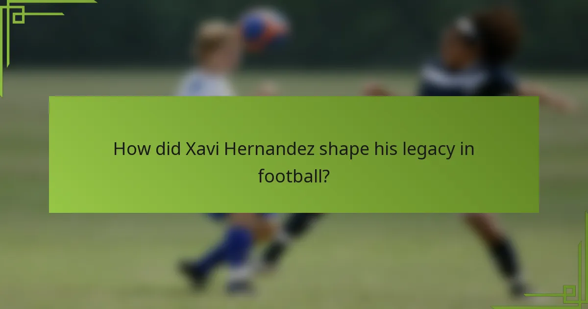 How did Xavi Hernandez shape his legacy in football?