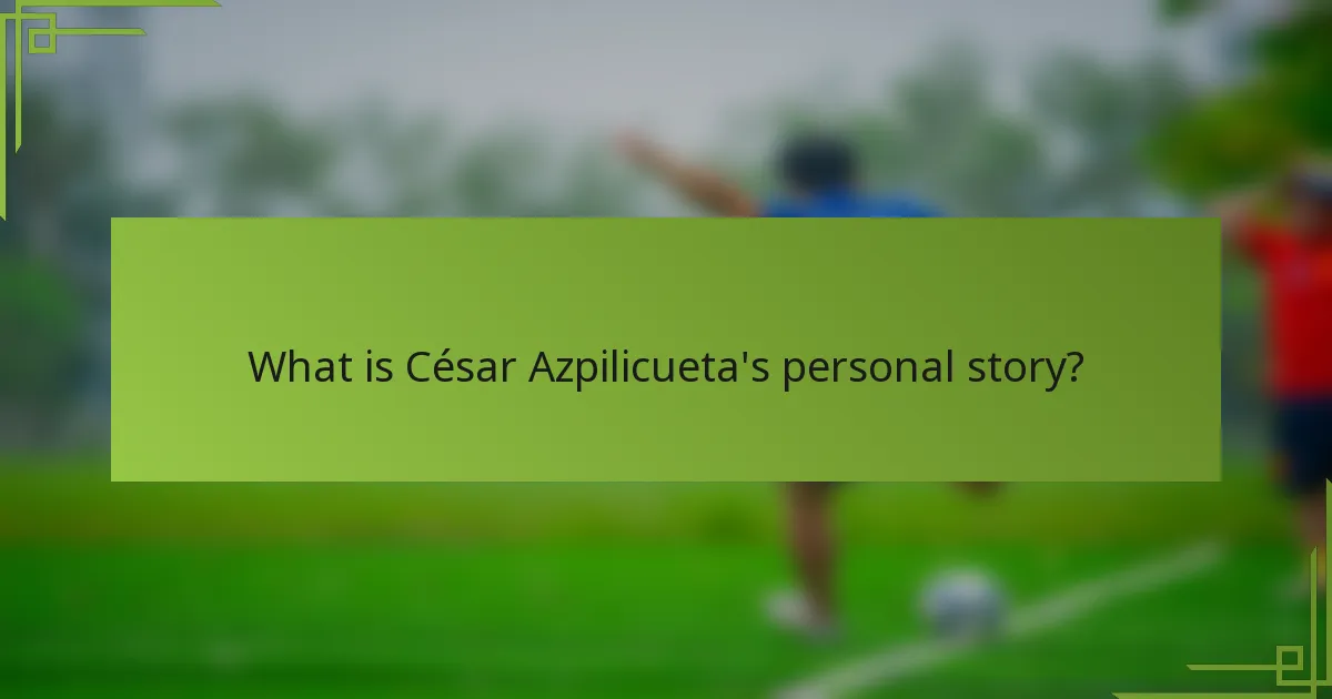 What is César Azpilicueta's personal story?
