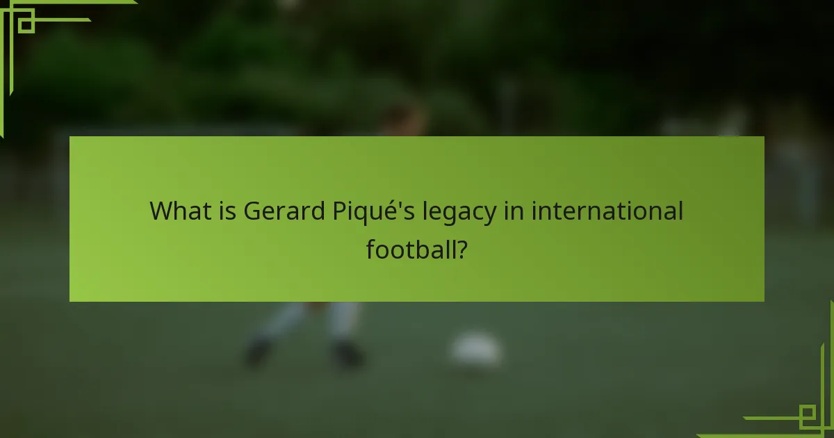 What is Gerard Piqué's legacy in international football?