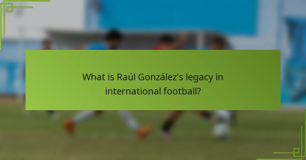 What is Raúl González's legacy in international football?